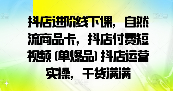 抖店进阶线下课，自然流商品卡，抖店付费短视频(单爆品)抖店运营实操，干货满满网赚项目-副业赚钱-互联网创业-资源整合羊师傅网赚