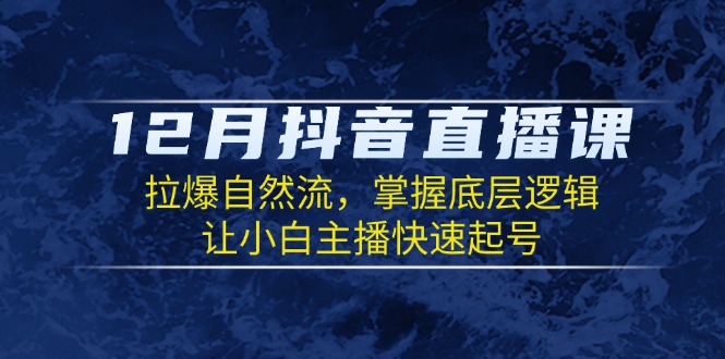 12月抖音直播课：拉爆自然流，掌握底层逻辑，让小白主播快速起号网赚项目-副业赚钱-互联网创业-资源整合羊师傅网赚