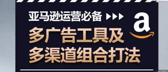 亚马逊运营必备，多广告工具及多渠道组合打法网赚项目-副业赚钱-互联网创业-资源整合羊师傅网赚