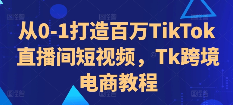 从0-1打造百万TikTok直播间短视频，Tk跨境电商教程网赚项目-副业赚钱-互联网创业-资源整合羊师傅网赚