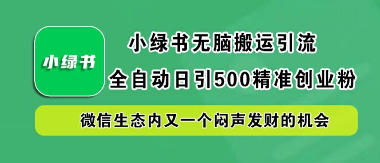 小绿书无脑搬运引流，全自动日引500精准创业粉，微信生态内又一个闷声发财的机会【揭秘】网赚项目-副业赚钱-互联网创业-资源整合羊师傅网赚