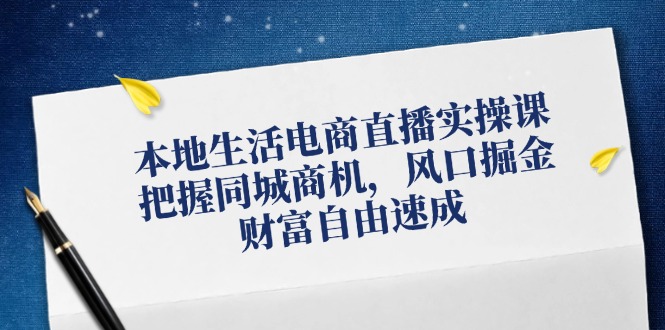 本地生活电商直播实操课，把握同城商机，风口掘金，财富自由速成网赚项目-副业赚钱-互联网创业-资源整合羊师傅网赚