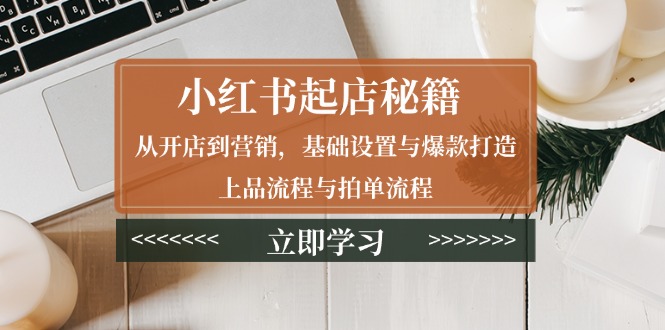 小红书起店秘籍：从开店到营销，基础设置与爆款打造、上品流程与拍单流程网赚项目-副业赚钱-互联网创业-资源整合羊师傅网赚