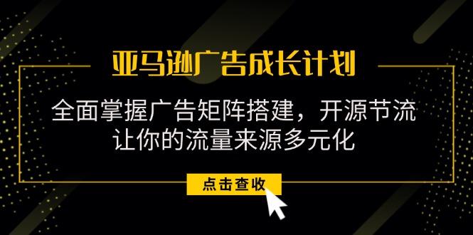 亚马逊-广告成长计划，掌握广告矩阵搭建/开源节流/流量来源多元化网赚项目-副业赚钱-互联网创业-资源整合羊师傅网赚