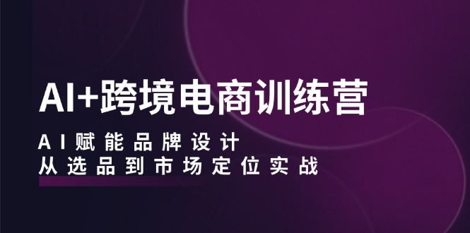 AI+跨境电商训练营：AI赋能品牌设计，从选品到市场定位实战网赚项目-副业赚钱-互联网创业-资源整合羊师傅网赚