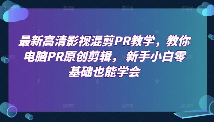 最新高清影视混剪PR教学，教你电脑PR原创剪辑， 新手小白零基础也能学会网赚项目-副业赚钱-互联网创业-资源整合羊师傅网赚