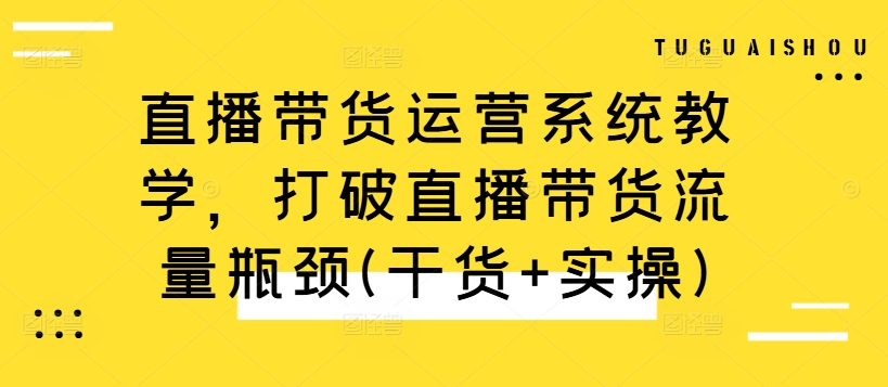 直播带货运营系统教学，打破直播带货流量瓶颈(干货+实操)网赚项目-副业赚钱-互联网创业-资源整合羊师傅网赚