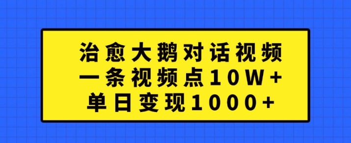 治愈大鹅对话视频，一条视频点赞 10W+，单日变现1k+【揭秘】网赚项目-副业赚钱-互联网创业-资源整合羊师傅网赚