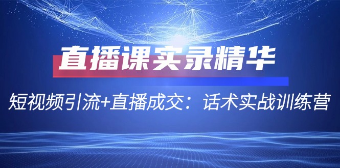 直播课实录精华：短视频引流+直播成交：话术实战训练营网赚项目-副业赚钱-互联网创业-资源整合羊师傅网赚