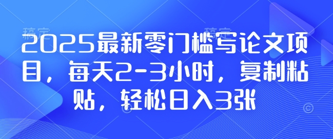 2025最新零门槛写论文项目，每天2-3小时，复制粘贴，轻松日入3张，附详细资料教程【揭秘】网赚项目-副业赚钱-互联网创业-资源整合羊师傅网赚