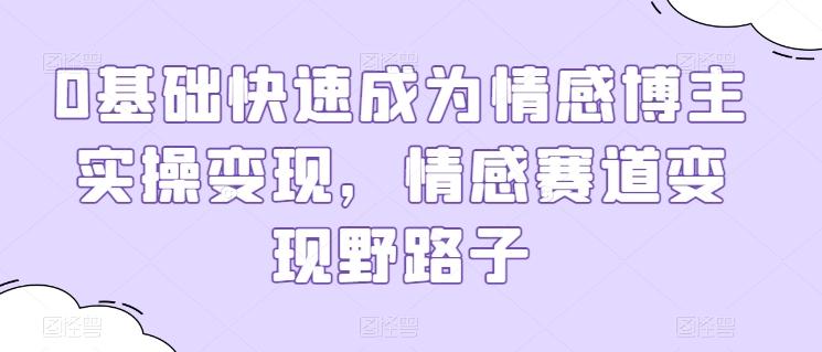 0基础快速成为情感博主实操变现，情感赛道变现野路子网赚项目-副业赚钱-互联网创业-资源整合羊师傅网赚