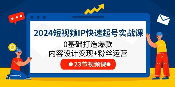 2024短视频IP快速起号实战课，0基础打造爆款内容设计变现+粉丝运营(23节网赚项目-副业赚钱-互联网创业-资源整合羊师傅网赚