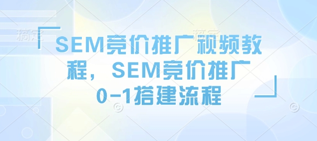 SEM竞价推广视频教程，SEM竞价推广0-1搭建流程网赚项目-副业赚钱-互联网创业-资源整合羊师傅网赚