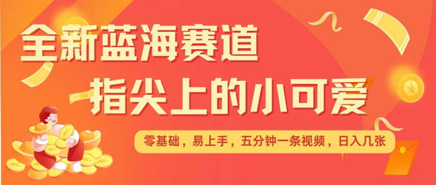 最新蓝海赛道，指尖上的小可爱，几分钟一条治愈系视频，日入几张，矩阵操作收益翻倍网赚项目-副业赚钱-互联网创业-资源整合羊师傅网赚