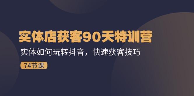 实体店获客90天特训营：实体如何玩转抖音，快速获客技巧(74节网赚项目-副业赚钱-互联网创业-资源整合羊师傅网赚