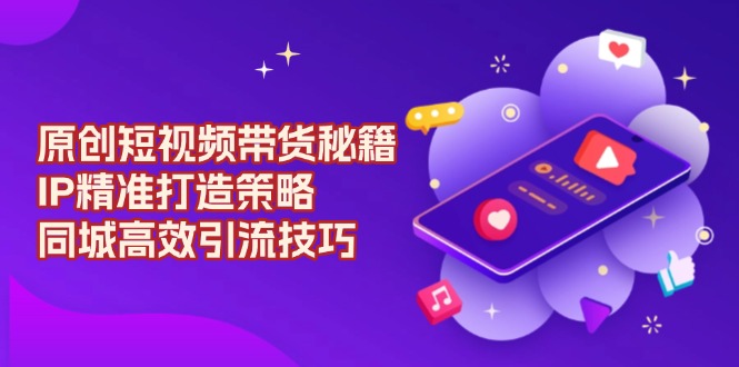 原创 短视频带货秘籍，IP精准打造策略，同城高效引流技巧网赚项目-副业赚钱-互联网创业-资源整合羊师傅网赚