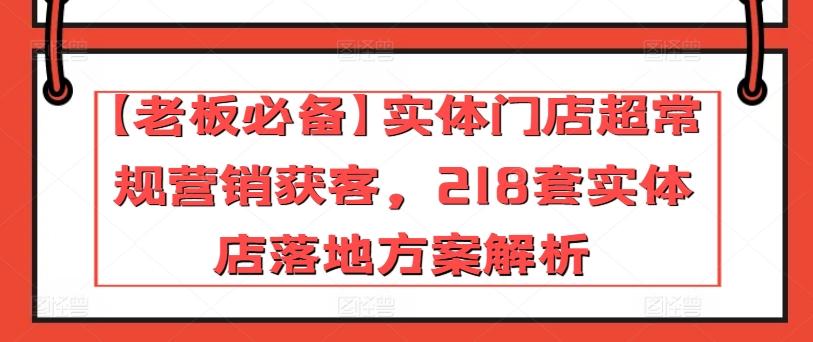 【老板必备】实体门店超常规营销获客，218套实体店落地方案解析网赚项目-副业赚钱-互联网创业-资源整合羊师傅网赚