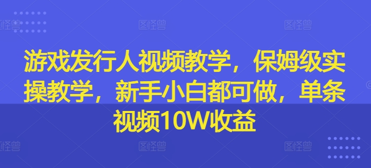 游戏发行人视频教学，保姆级实操教学，新手小白都可做，单条视频10W收益网赚项目-副业赚钱-互联网创业-资源整合羊师傅网赚