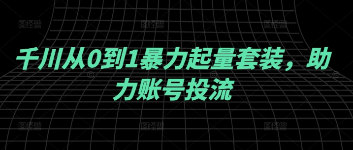 千川从0到1暴力起量套装，助力账号投流网赚项目-副业赚钱-互联网创业-资源整合羊师傅网赚