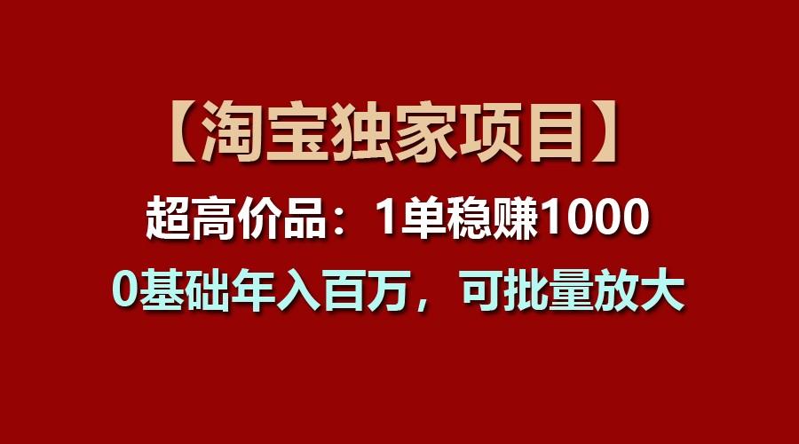 【淘宝独家项目】超高价品：1单稳赚1000多，0基础年入百万，可批量放大网赚项目-副业赚钱-互联网创业-资源整合羊师傅网赚