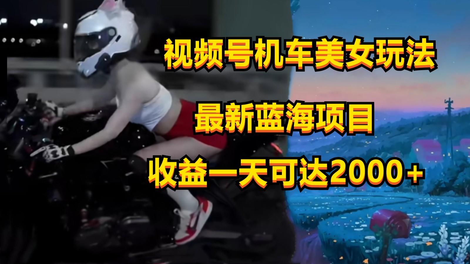 视频号机车美女短视频，视频创作掘金，一天可收入2000+网赚项目-副业赚钱-互联网创业-资源整合羊师傅网赚