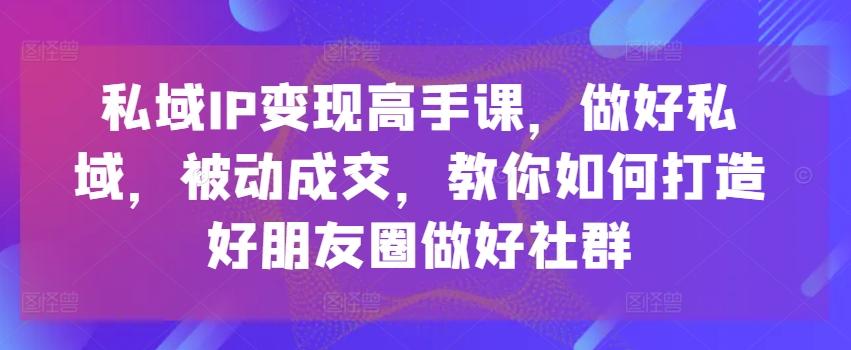 私域IP变现高手课，做好私域，被动成交，教你如何打造好朋友圈做好社群网赚项目-副业赚钱-互联网创业-资源整合羊师傅网赚