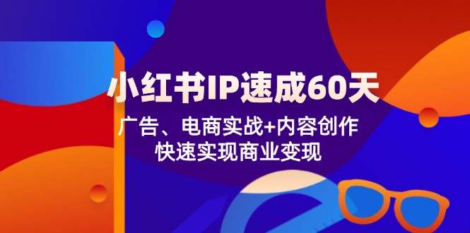 小红书 IP速成60天：广告、电商实战+内容创作，快速实现商业变现网赚项目-副业赚钱-互联网创业-资源整合羊师傅网赚