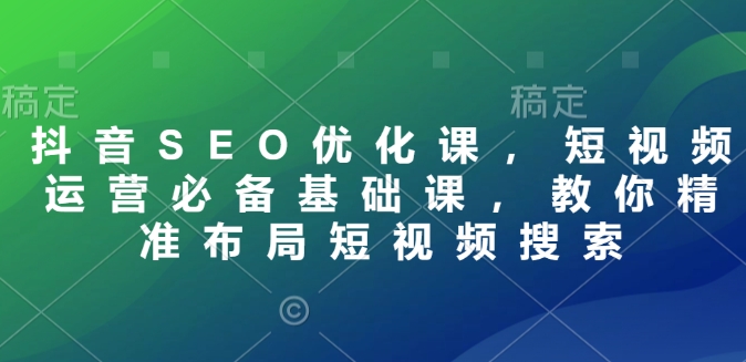 抖音SEO优化课，短视频运营必备基础课，教你精准布局短视频搜索网赚项目-副业赚钱-互联网创业-资源整合羊师傅网赚