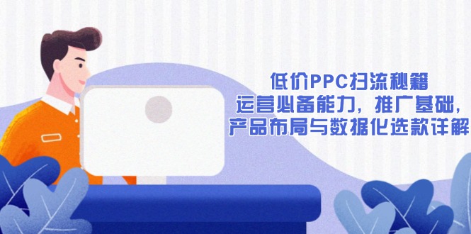 低价PPC扫流秘籍：运营必备能力, 推广基础, 产品布局与数据化选款详解网赚项目-副业赚钱-互联网创业-资源整合羊师傅网赚