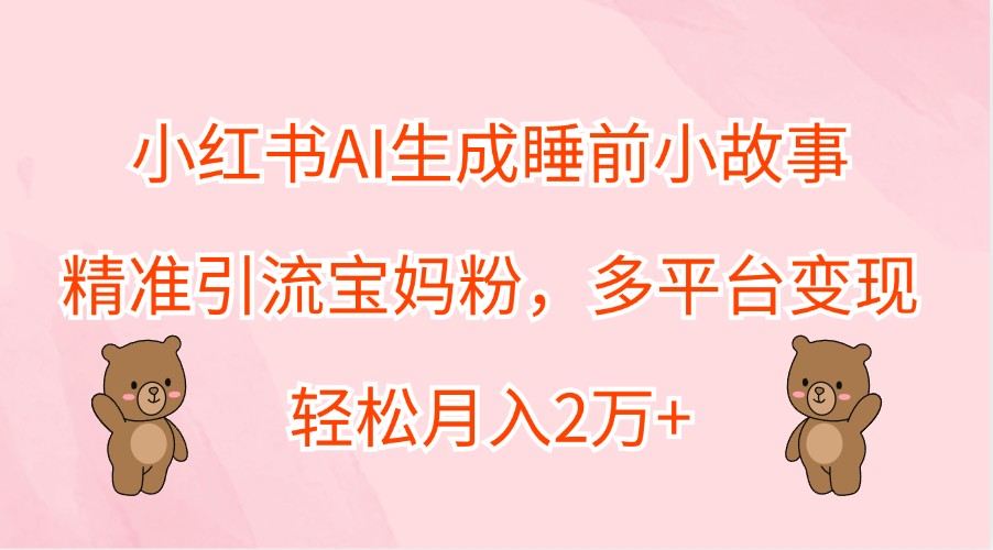 小红书AI生成睡前小故事，精准引流宝妈粉，多平台变现，轻松月入2万+网赚项目-副业赚钱-互联网创业-资源整合羊师傅网赚