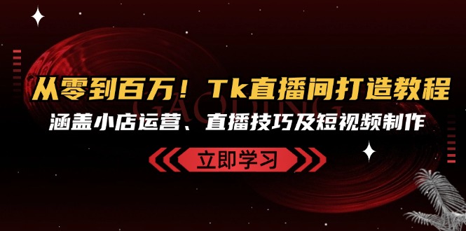 从零到百万！Tk直播间打造教程，涵盖小店运营、直播技巧及短视频制作网赚项目-副业赚钱-互联网创业-资源整合羊师傅网赚