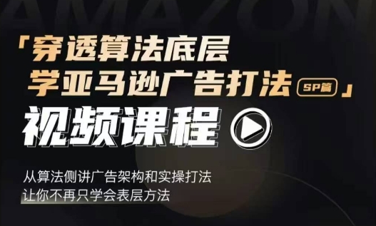 穿透算法底层，学亚马逊广告打法SP篇，从算法侧讲广告架构和实操打法，让你不再只学会表层方法网赚项目-副业赚钱-互联网创业-资源整合羊师傅网赚