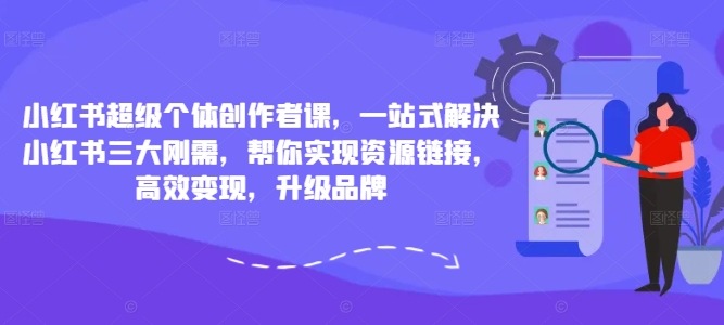 小红书超级个体创作者课，一站式解决小红书三大刚需，帮你实现资源链接，高效变现，升级品牌网赚项目-副业赚钱-互联网创业-资源整合羊师傅网赚