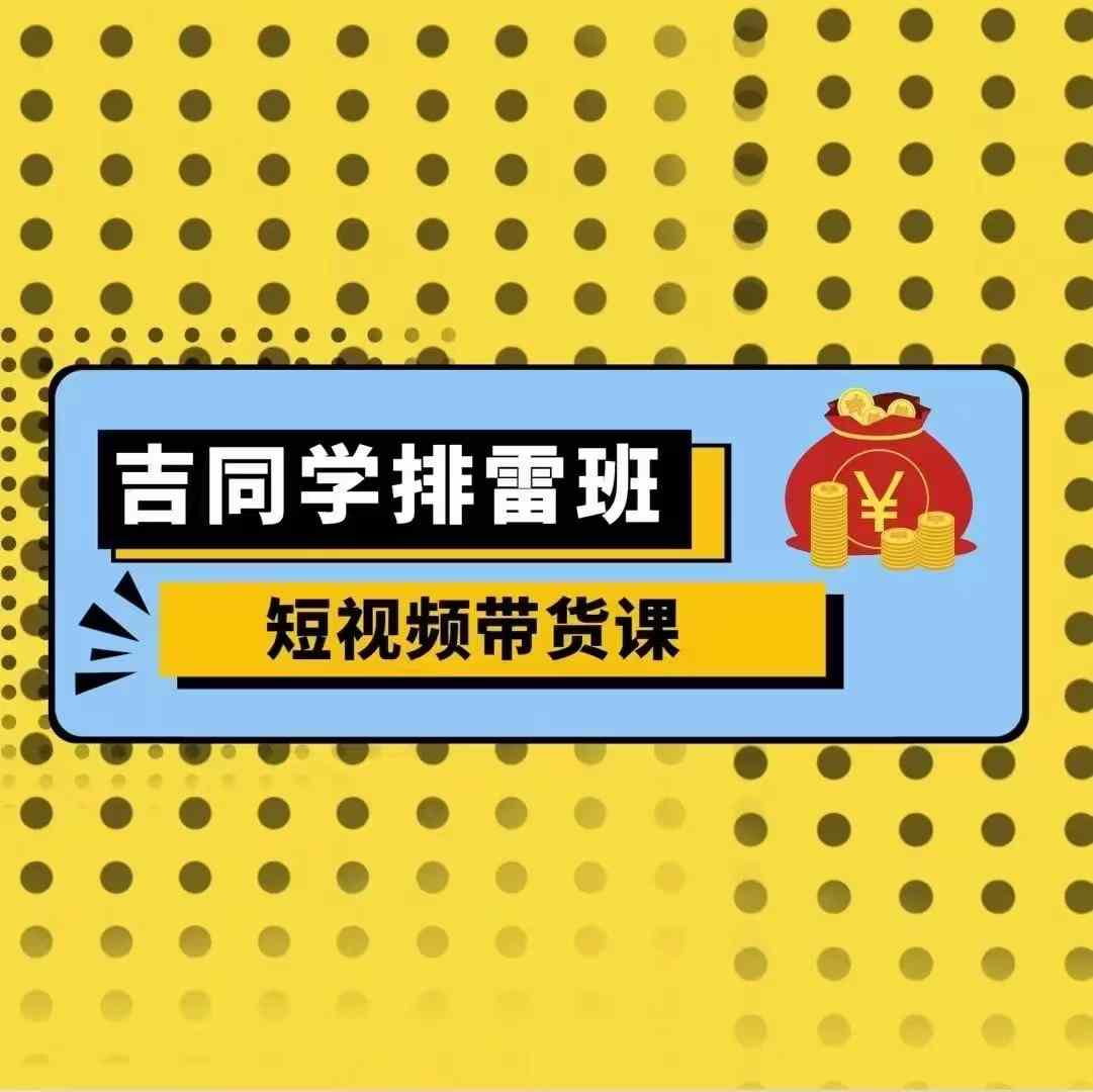 吉同学排雷班短视频带货课，零基础·详解流量成果网赚项目-副业赚钱-互联网创业-资源整合羊师傅网赚