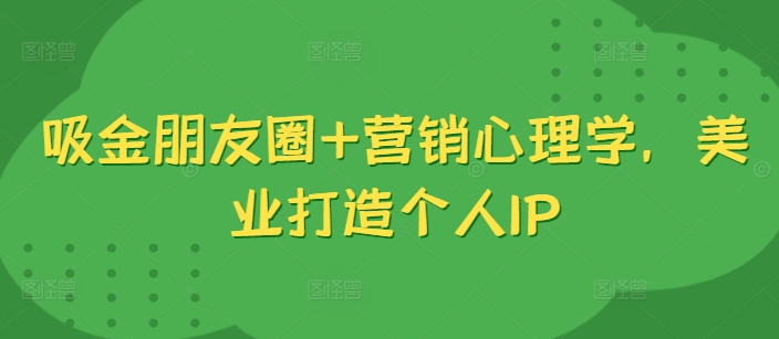 吸金朋友圈+营销心理学，美业打造个人IP网赚项目-副业赚钱-互联网创业-资源整合羊师傅网赚