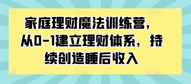 家庭理财魔法训练营，从0-1建立理财体系，持续创造睡后收入网赚项目-副业赚钱-互联网创业-资源整合羊师傅网赚