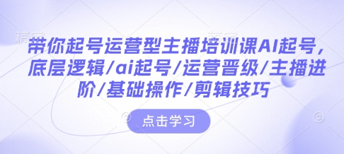 带你起号运营型主播培训课AI起号，底层逻辑/ai起号/运营晋级/主播进阶/基础操作/剪辑技巧网赚项目-副业赚钱-互联网创业-资源整合羊师傅网赚