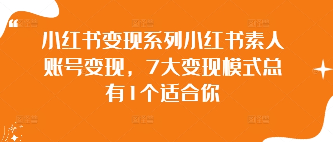 小红书变现系列小红书素人账号变现，7大变现模式总有1个适合你网赚项目-副业赚钱-互联网创业-资源整合羊师傅网赚