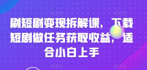 刷短剧变现拆解课，下载短剧做任务获取收益，适合小白上手网赚项目-副业赚钱-互联网创业-资源整合羊师傅网赚