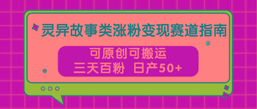 灵异故事类涨粉变现赛道指南，可原创可搬运，三天百粉 日产50+网赚项目-副业赚钱-互联网创业-资源整合羊师傅网赚