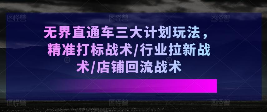 无界直通车三大计划玩法，精准打标战术/行业拉新战术/店铺回流战术网赚项目-副业赚钱-互联网创业-资源整合羊师傅网赚