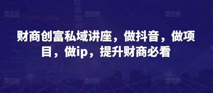 财商创富私域讲座，做抖音，做项目，做ip，提升财商必看网赚项目-副业赚钱-互联网创业-资源整合羊师傅网赚