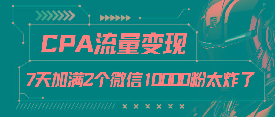 CPA流量变现，7天加满两个微信10000粉网赚项目-副业赚钱-互联网创业-资源整合羊师傅网赚