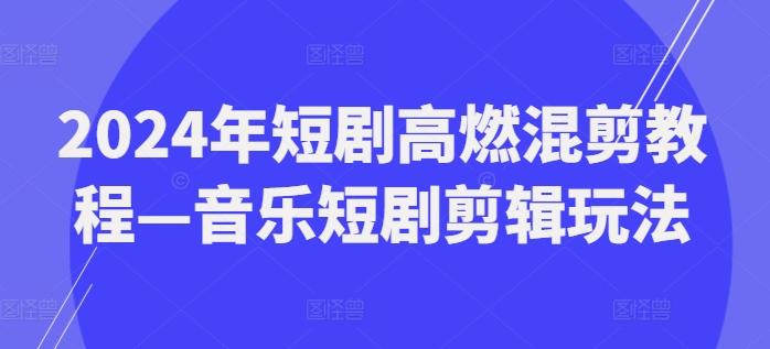 2024年短剧高燃混剪教程—音乐短剧剪辑玩法网赚项目-副业赚钱-互联网创业-资源整合羊师傅网赚