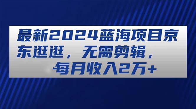 最新2024蓝海项目京东逛逛，无需剪辑，每月收入2万+网赚项目-副业赚钱-互联网创业-资源整合羊师傅网赚