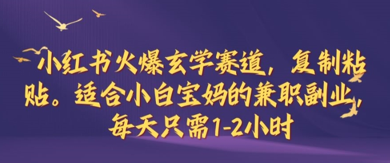 小红书火爆玄学赛道，复制粘贴，适合小白宝妈的兼职副业，每天只需1-2小时【揭秘】网赚项目-副业赚钱-互联网创业-资源整合羊师傅网赚