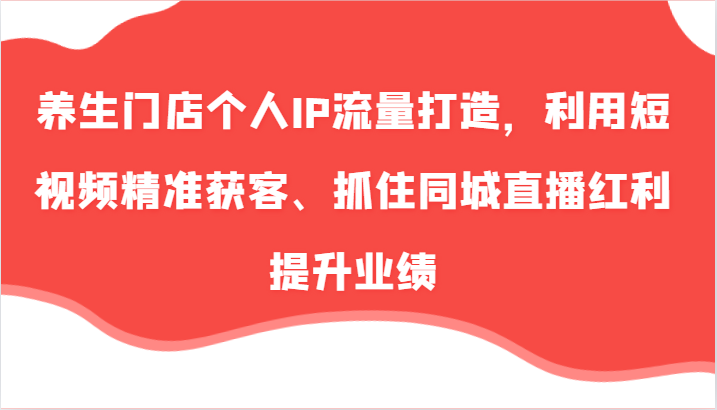 养生门店个人IP流量打造，利用短视频精准获客、抓住同城直播红利提升业绩(57节)网赚项目-副业赚钱-互联网创业-资源整合羊师傅网赚