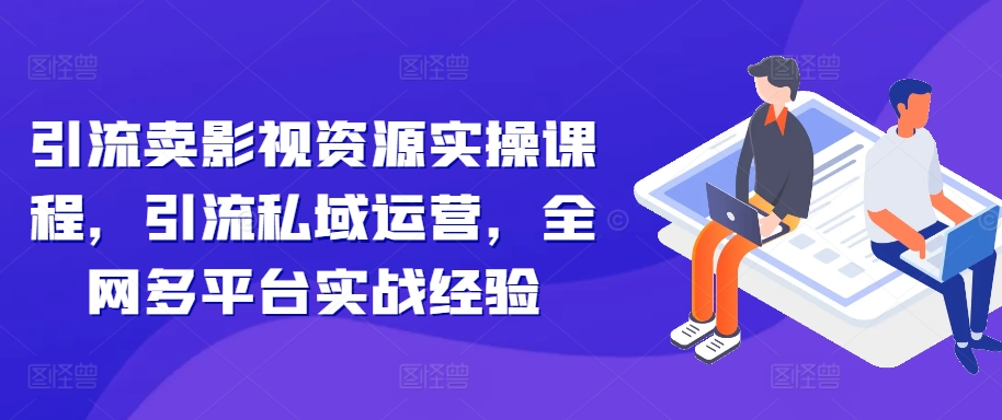 引流卖影视资源实操课程，引流私域运营，全网多平台实战经验网赚项目-副业赚钱-互联网创业-资源整合羊师傅网赚