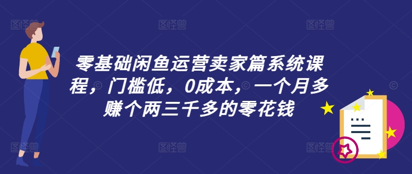 零基础闲鱼运营卖家篇系统课程，门槛低，0成本，一个月多赚个两三千多的零花钱网赚项目-副业赚钱-互联网创业-资源整合羊师傅网赚