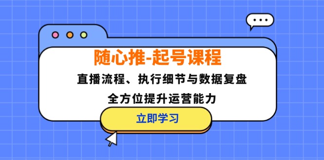 随心推-起号课程：直播流程、执行细节与数据复盘，全方位提升运营能力网赚项目-副业赚钱-互联网创业-资源整合羊师傅网赚